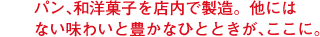 パン、和洋菓子を店内で製造。他にはない味わいと豊かなひとときが、ここに。